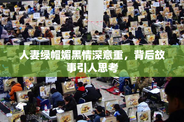 人妻绿帽媚黑情深意重，背后故事引人思考