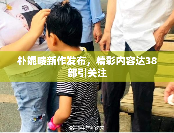 朴妮唛新作发布，精彩内容达38部引关注