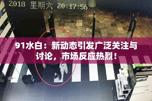 91水白：新动态引发广泛关注与讨论，市场反应热烈！