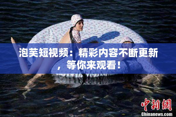 泡芙短视频：精彩内容不断更新，等你来观看！