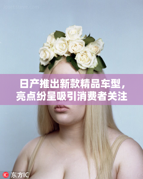 日产推出新款精品车型，亮点纷呈吸引消费者关注