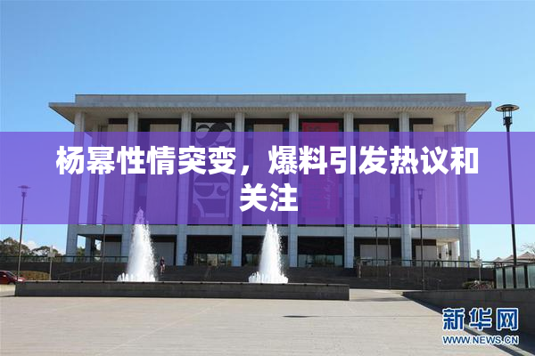 杨幂性情突变，爆料引发热议和关注
