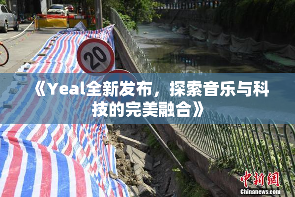 《Yeal全新发布，探索音乐与科技的完美融合》