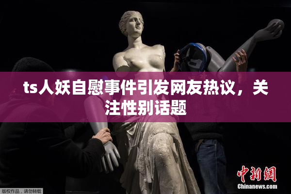 ts人妖自慰事件引发网友热议，关注性别话题