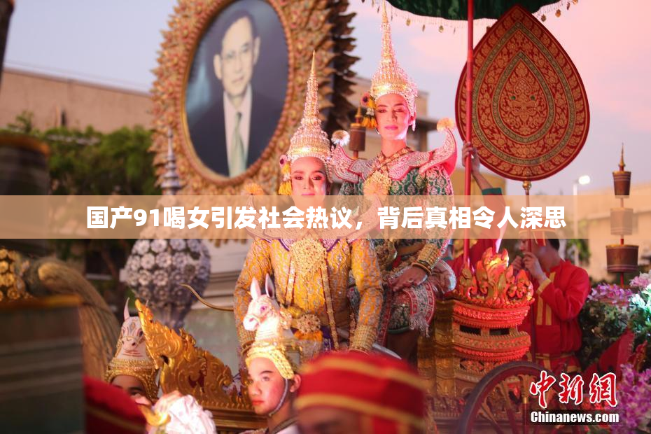 国产91喝女引发社会热议，背后真相令人深思