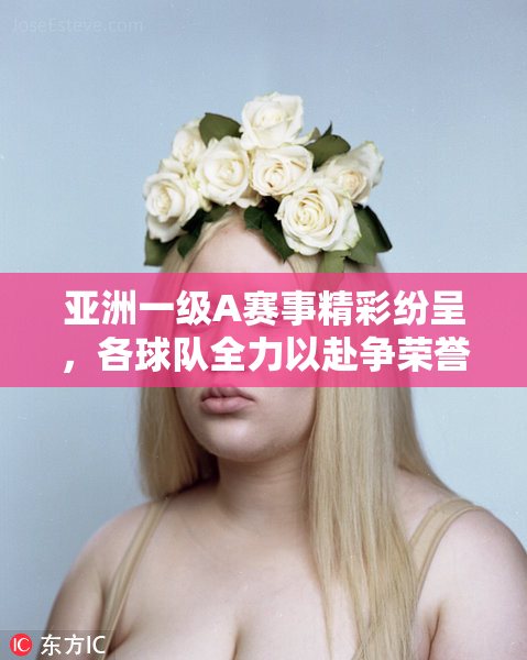 亚洲一级A赛事精彩纷呈，各球队全力以赴争荣誉