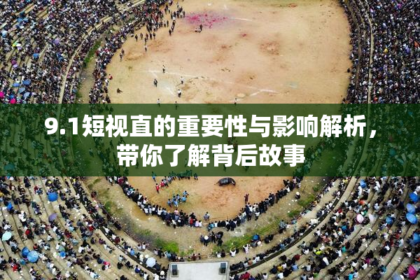 9.1短视直的重要性与影响解析，带你了解背后故事
