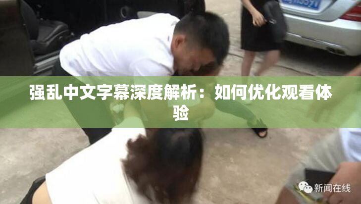 强乱中文字幕深度解析：如何优化观看体验