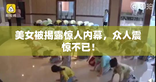 美女被揭露惊人内幕，众人震惊不已！