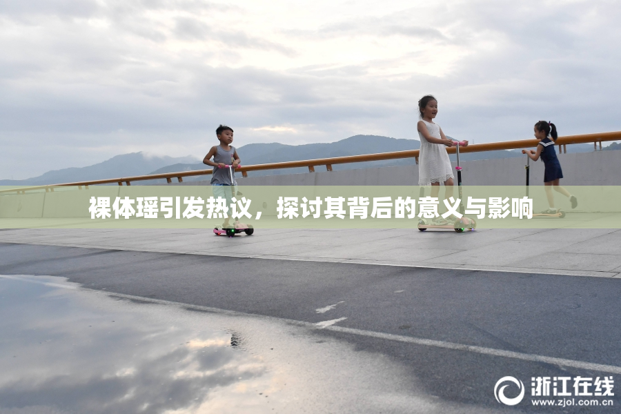 裸体瑶引发热议，探讨其背后的意义与影响