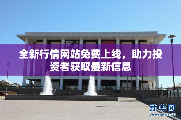 全新行情网站免费上线，助力投资者获取最新信息
