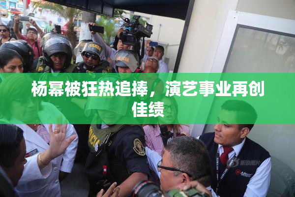 杨幂被狂热追捧，演艺事业再创佳绩