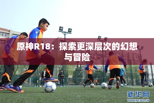 原神R18：探索更深层次的幻想与冒险