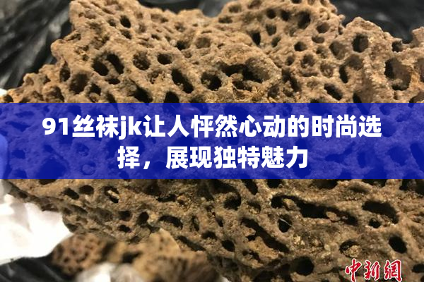91丝袜jk让人怦然心动的时尚选择，展现独特魅力