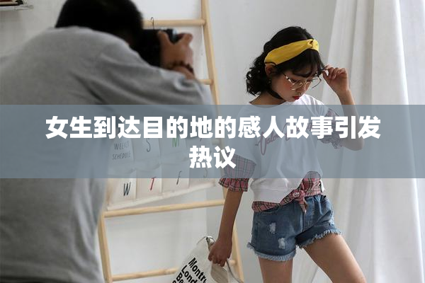 女生到达目的地的感人故事引发热议