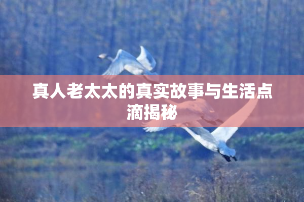 真人老太太的真实故事与生活点滴揭秘