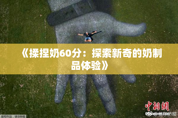 《揉捏奶60分：探索新奇的奶制品体验》