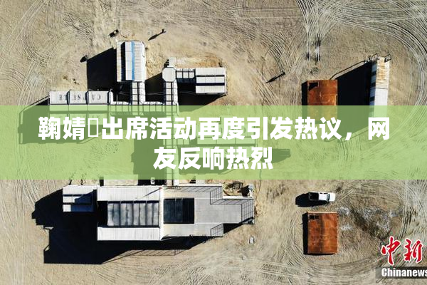 鞠婧祎出席活动再度引发热议，网友反响热烈