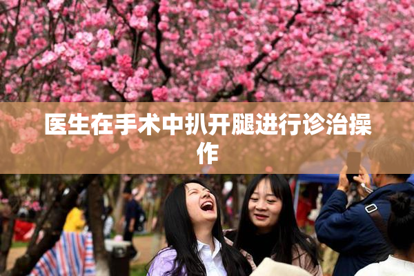 医生在手术中扒开腿进行诊治操作