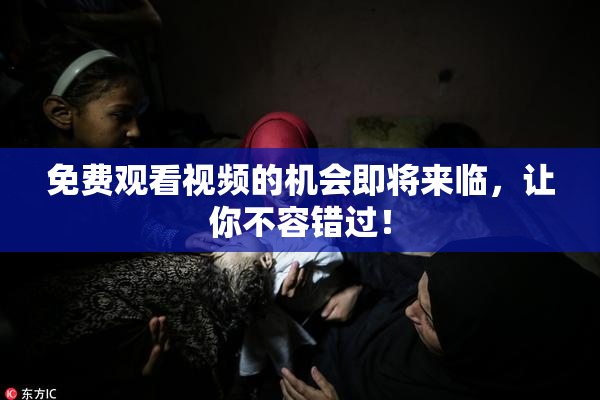 免费观看视频的机会即将来临，让你不容错过！
