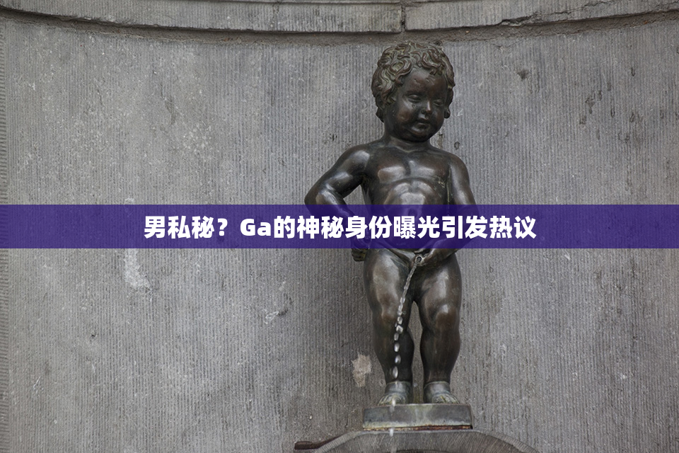 男私秘？Ga的神秘身份曝光引发热议
