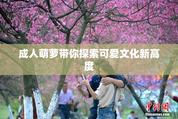 成人萌萝带你探索可爱文化新高度