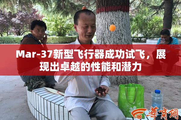 Mar-37新型飞行器成功试飞，展现出卓越的性能和潜力