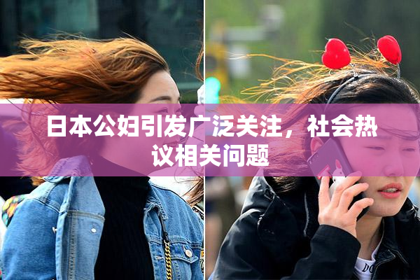 日本公妇引发广泛关注，社会热议相关问题
