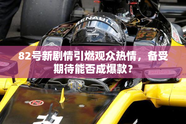 82号新剧情引燃观众热情，备受期待能否成爆款？
