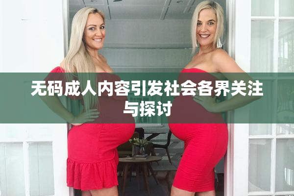 无码成人内容引发社会各界关注与探讨