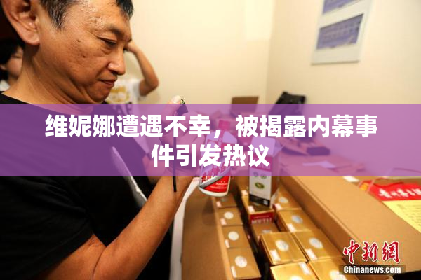 维妮娜遭遇不幸，被揭露内幕事件引发热议