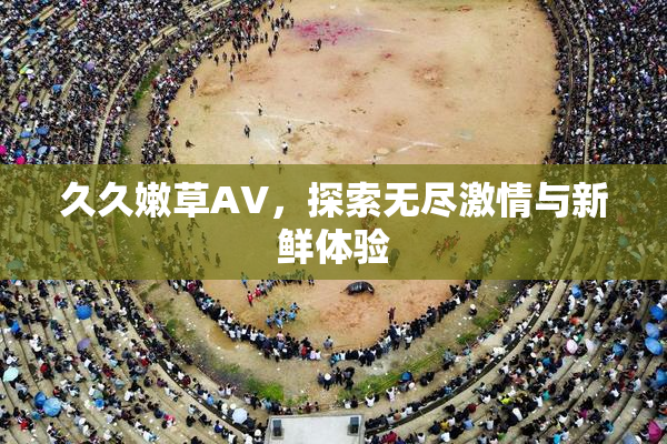 久久嫩草AV，探索无尽激情与新鲜体验