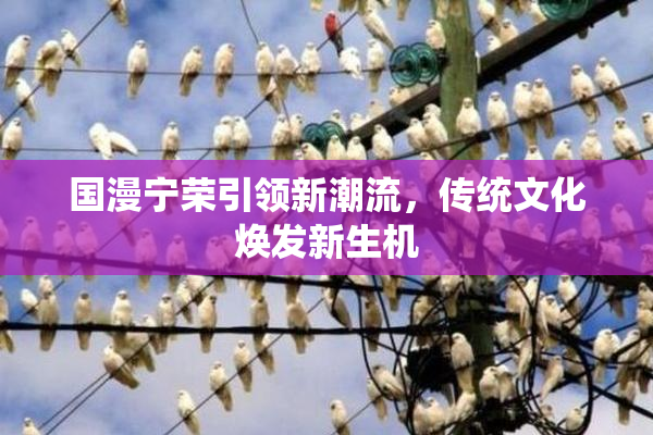国漫宁荣引领新潮流，传统文化焕发新生机