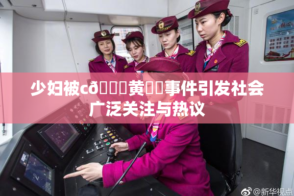 少妇被c🔞黄❌‌事件引发社会广泛关注与热议