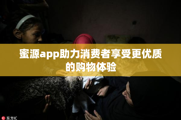 蜜源app助力消费者享受更优质的购物体验