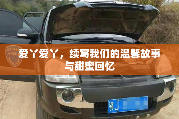 爱丫爱丫，续写我们的温馨故事与甜蜜回忆