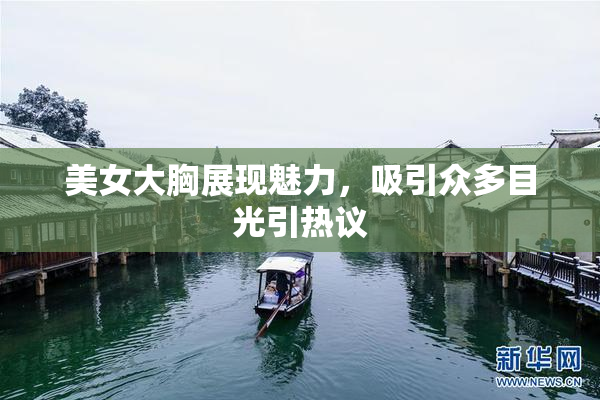 美女大胸展现魅力，吸引众多目光引热议