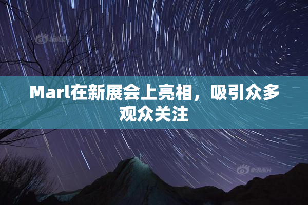 Marl在新展会上亮相，吸引众多观众关注