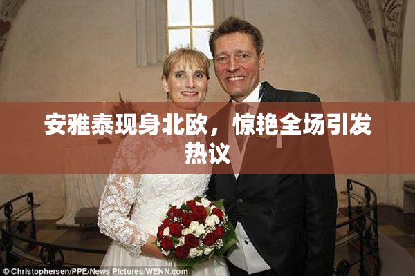 安雅泰现身北欧，惊艳全场引发热议