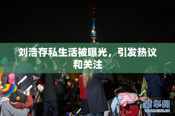 刘浩存私生活被曝光，引发热议和关注