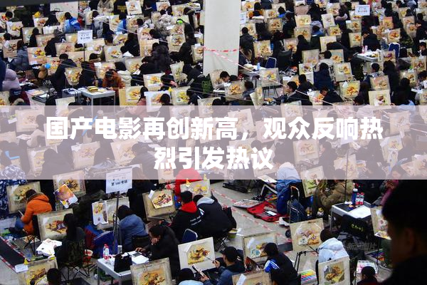 国产电影再创新高，观众反响热烈引发热议