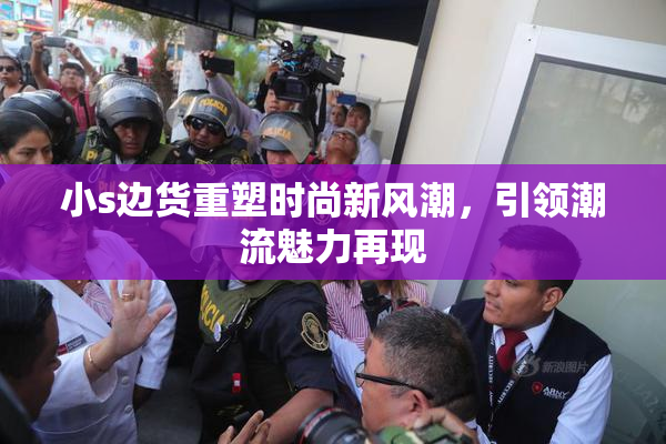 小s边货重塑时尚新风潮，引领潮流魅力再现