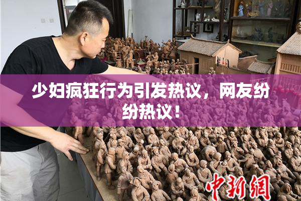 少妇疯狂行为引发热议，网友纷纷热议！