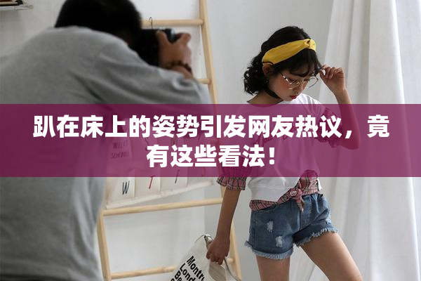趴在床上的姿势引发网友热议，竟有这些看法！