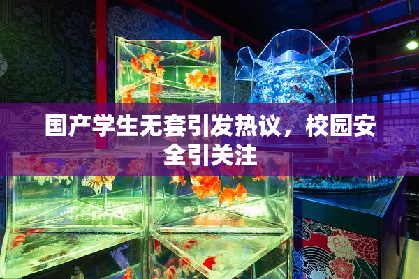 国产学生无套引发热议，校园安全引关注