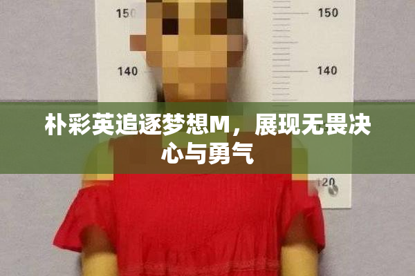 朴彩英追逐梦想M，展现无畏决心与勇气
