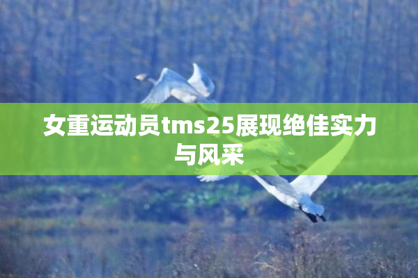女重运动员tms25展现绝佳实力与风采