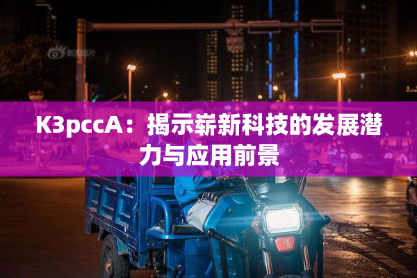 K3pccA：揭示崭新科技的发展潜力与应用前景