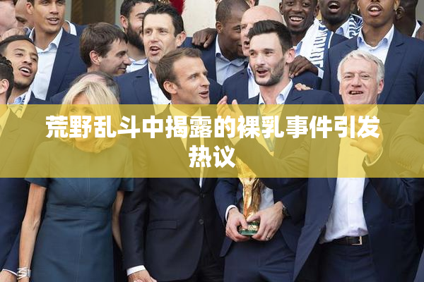 荒野乱斗中揭露的裸乳事件引发热议