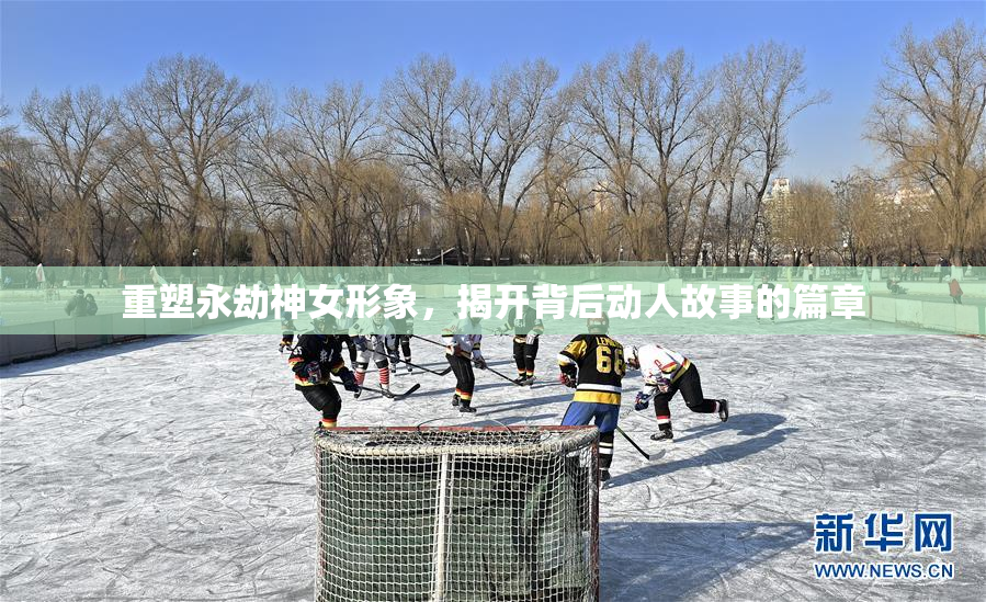 重塑永劫神女形象，揭开背后动人故事的篇章